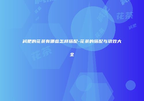 减肥的花茶有哪些怎样搭配-花茶的搭配与功效大全