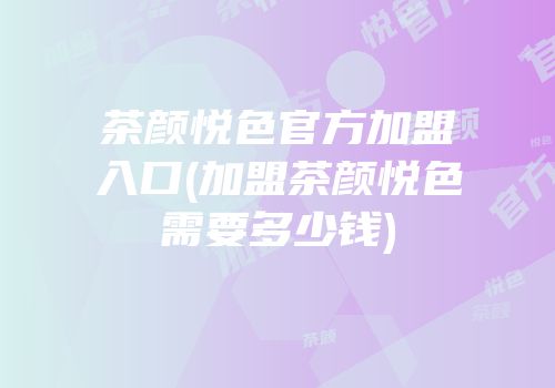 茶颜悦色官方加盟入口(加盟茶颜悦色需要多少钱)