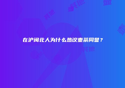 在沪闽北人为什么热议壶茶同誉？