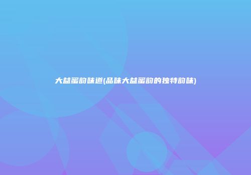 大益蜜韵味道(品味大益蜜韵的独特韵味)