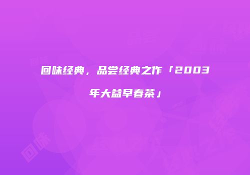 回味经典，品尝经典之作「2003年大益早春茶」