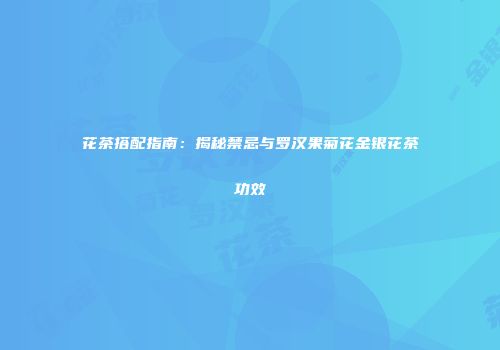 花茶搭配指南：揭秘禁忌与罗汉果菊花金银花茶功效