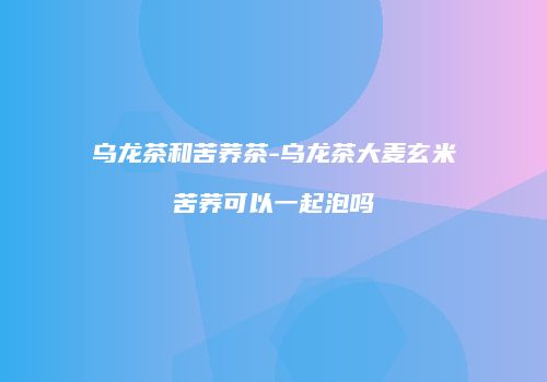 乌龙茶和苦荞茶-乌龙茶大麦玄米苦荞可以一起泡吗