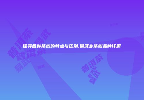 探寻各种茶树的特点与区别,易武乡茶树品种详解