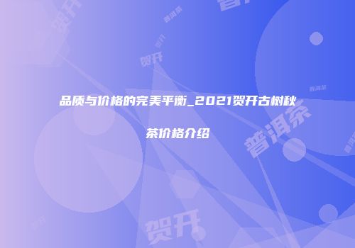 品质与价格的完美平衡_2021贺开古树秋茶价格介绍