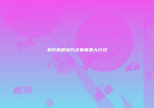 茶叶的赠送方式和寓意大介绍