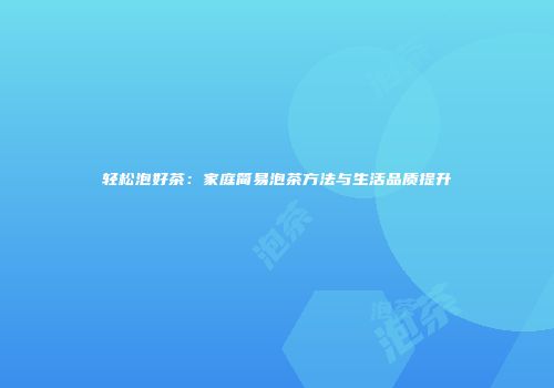 轻松泡好茶：家庭简易泡茶方法与生活品质提升