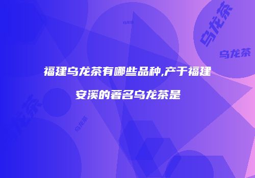 福建乌龙茶有哪些品种,产于福建安溪的著名乌龙茶是