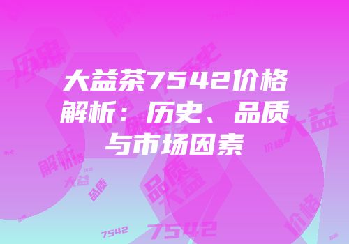 大益茶7542价格解析：历史、品质与市场因素