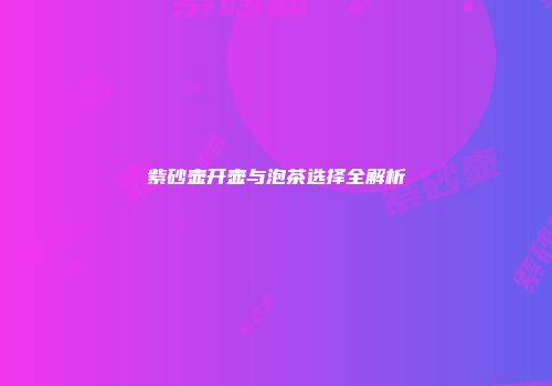 紫砂壶开壶与泡茶选择全解析