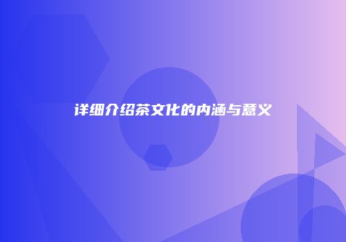 详细介绍茶文化的内涵与意义
