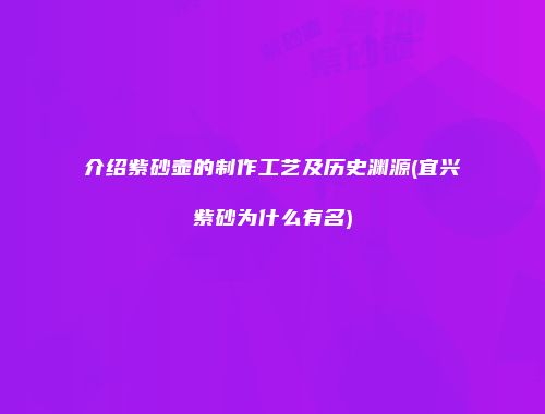 介绍紫砂壶的制作工艺及历史渊源(宜兴紫砂为什么有名)