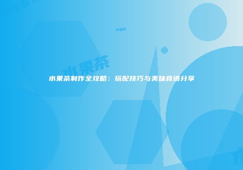水果茶制作全攻略：搭配技巧与美味食谱分享