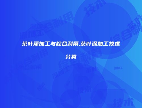 茶叶深加工与综合利用,茶叶深加工技术分类