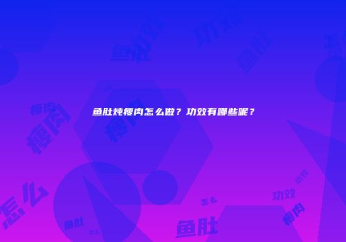 鱼肚炖瘦肉怎么做？功效有哪些呢？