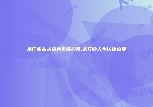 茶行业在未来的发展前景,茶行业人物访谈感受