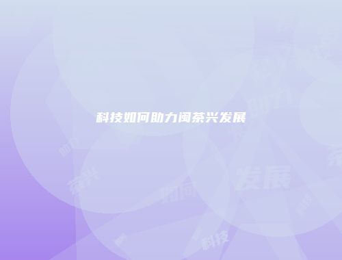 科技如何助力闽茶兴发展