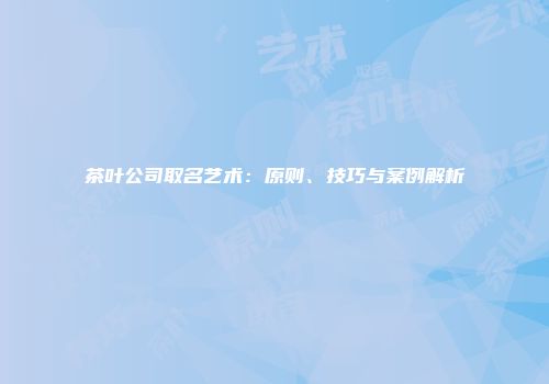 茶叶公司取名艺术：原则、技巧与案例解析