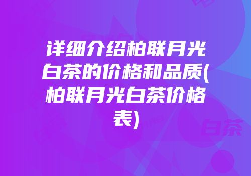 详细介绍柏联月光白茶的价格和品质(柏联月光白茶价格表)