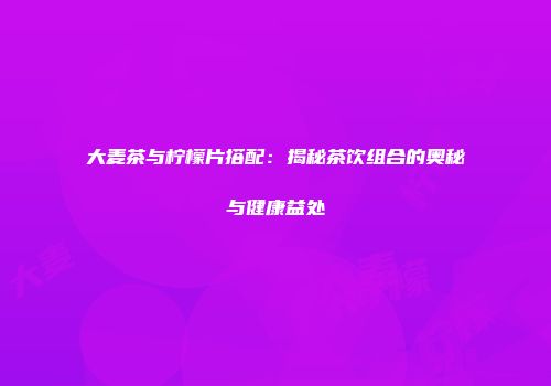 大麦茶与柠檬片搭配：揭秘茶饮组合的奥秘与健康益处