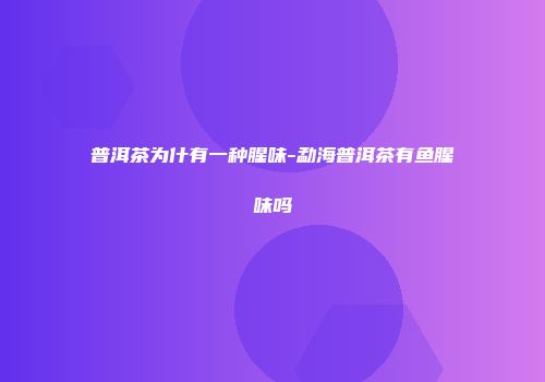 普洱茶为什有一种腥味-勐海普洱茶有鱼腥味吗
