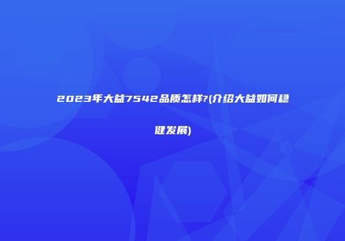 2023年大益7542品质怎样?(介绍大益如何稳健发展)