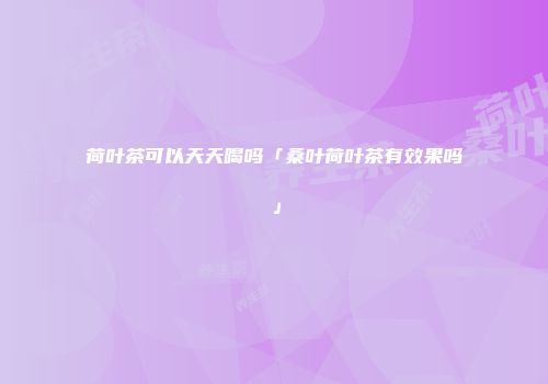荷叶茶可以天天喝吗「桑叶荷叶茶有效果吗」