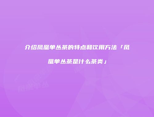 介绍凤凰单丛茶的特点和饮用方法「凤凰单丛茶是什么茶类」