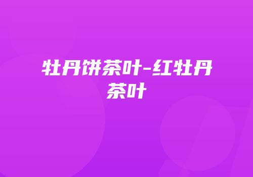 牡丹饼茶叶-红牡丹茶叶