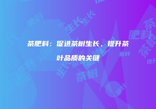 茶肥料：促进茶树生长，提升茶叶品质的关键