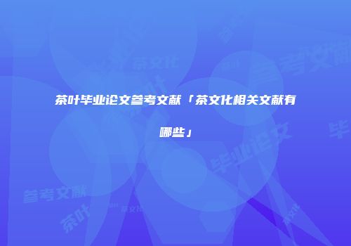 茶叶毕业论文参考文献「茶文化相关文献有哪些」