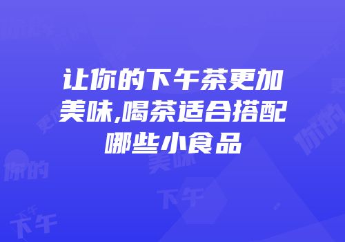 让你的下午茶更加美味,喝茶适合搭配哪些小食品