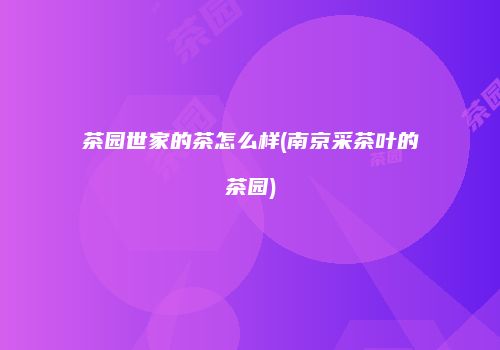 茶园世家的茶怎么样(南京采茶叶的茶园)
