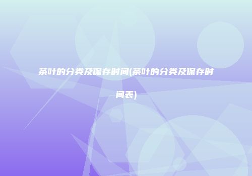 茶叶的分类及保存时间(茶叶的分类及保存时间表)