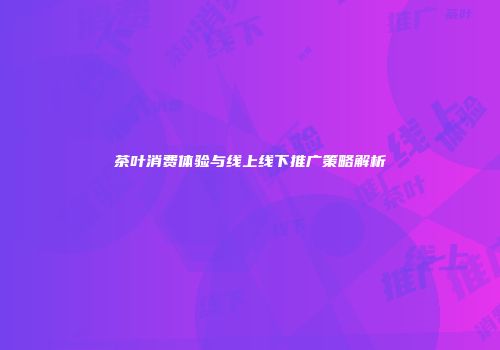 茶叶消费体验与线上线下推广策略解析