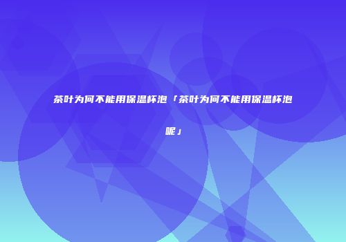 茶叶为何不能用保温杯泡「茶叶为何不能用保温杯泡呢」