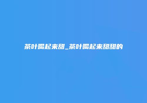 茶叶喝起来甜_茶叶喝起来甜甜的