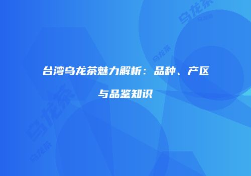 台湾乌龙茶魅力解析：品种、产区与品鉴知识