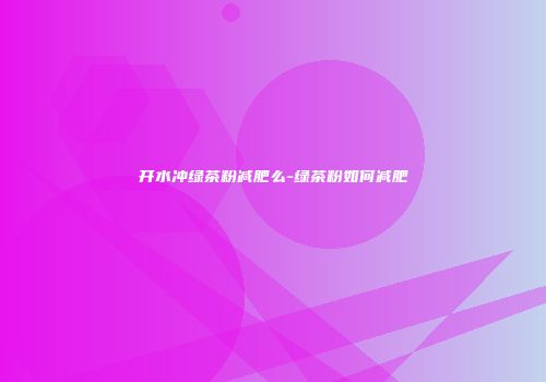 开水冲绿茶粉减肥么-绿茶粉如何减肥