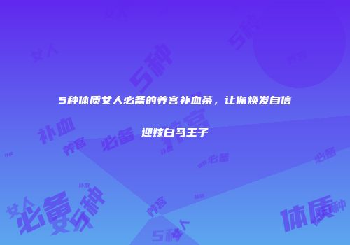 5种体质女人必备的养宫补血茶，让你焕发自信迎嫁白马王子