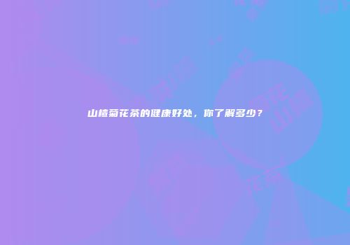 山楂菊花茶的健康好处，你了解多少？
