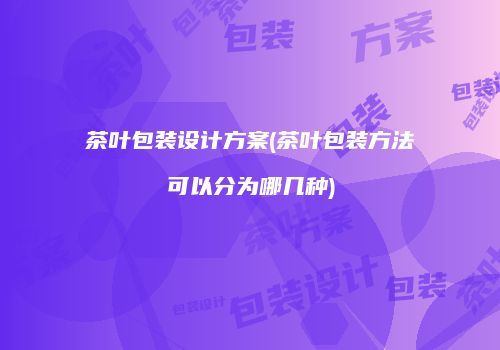 茶叶包装设计方案(茶叶包装方法可以分为哪几种)