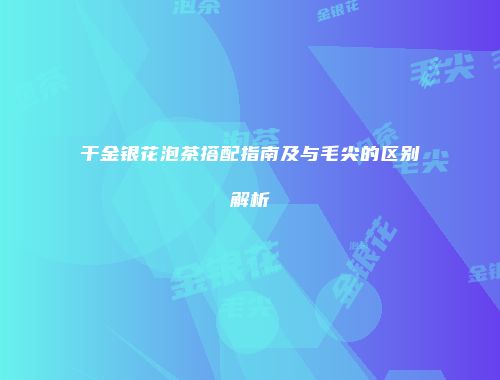 干金银花泡茶搭配指南及与毛尖的区别解析