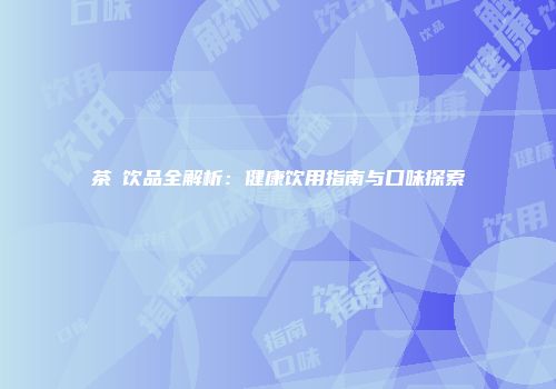 茶π饮品全解析：健康饮用指南与口味探索