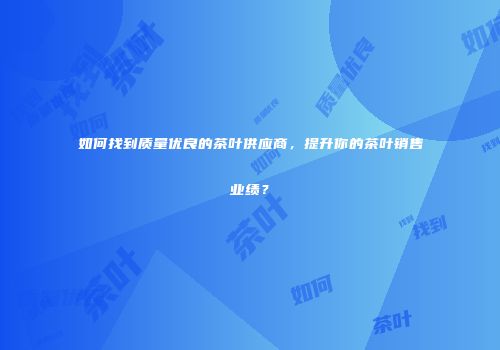 如何找到质量优良的茶叶供应商，提升你的茶叶销售业绩？