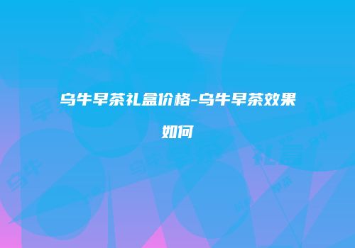 乌牛早茶礼盒价格-乌牛早茶效果如何