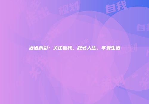 活出精彩：关注自我，规划人生，享受生活
