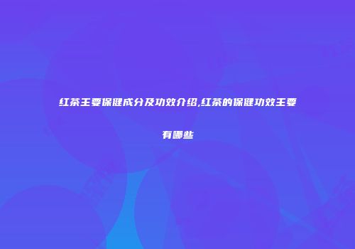 红茶主要保健成分及功效介绍,红茶的保健功效主要有哪些