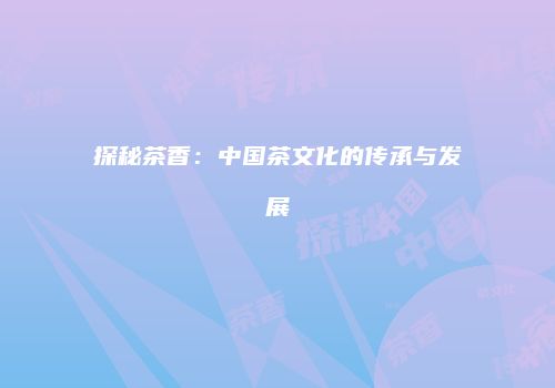 探秘茶香：中国茶文化的传承与发展