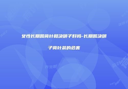 女性长期喝荷叶和决明子好吗-长期喝决明子荷叶茶的危害